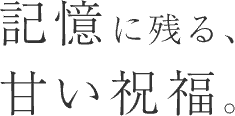 記憶に残る、甘い祝福。