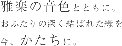 雅楽の音色とともに。おふたりの深く結ばれた縁を今、かたちに。