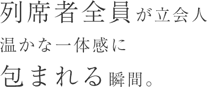 列席者全員が立会人 温かな一体感に包まれる瞬間。