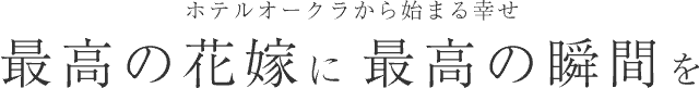 ホテルオークラから始まる幸せ 最高の花嫁に最高の瞬間を