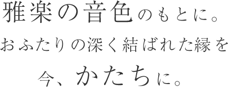 雅楽の音色とともに。おふたりの深く結ばれた縁を今、かたちに。